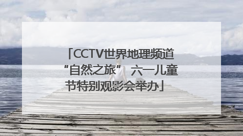 CCTV世界地理频道“自然之旅” 六一儿童节特别观影会举办