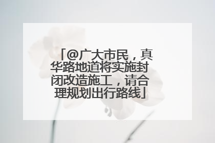 @广大市民，真华路地道将实施封闭改造施工，请合理规划出行路线