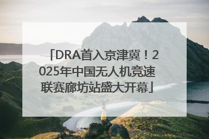 DRA首入京津冀！2025年中国无人机竞速联赛廊坊站盛大开幕