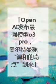 OpenAI发布最强模型o3-pro，奥尔特曼称“温和的奇点”到来