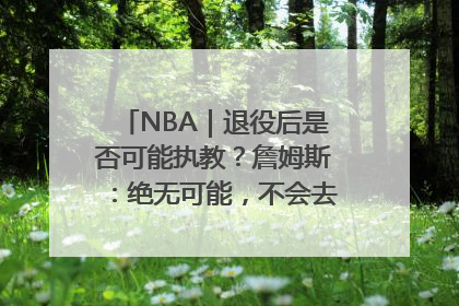 NBA｜退役后是否可能执教？詹姆斯：绝无可能，不会去执教任何球队