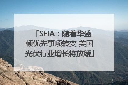 SEIA：随着华盛顿优先事项转变 美国光伏行业增长将放缓