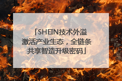 SHEIN技术外溢激活产业生态，全链条共享智造升级密码